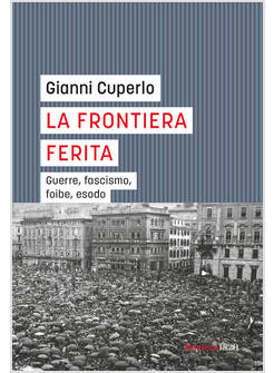 LA FRONTIERA FERITA. GUERRE, FASCISMO, FOIBE, ESODO