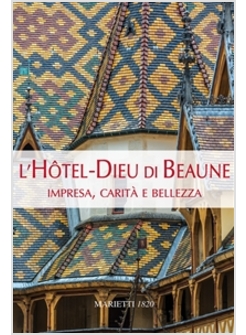 L'HOTEL-DIEU DI BEAUNE. IMPRESA, CARITA' E BELLEZZA. EDIZIONE ILLUSTRATA