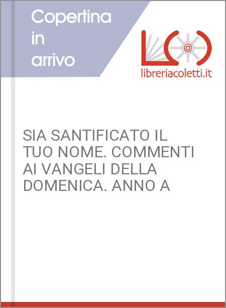 SIA SANTIFICATO IL TUO NOME. COMMENTI AI VANGELI DELLA DOMENICA. ANNO A