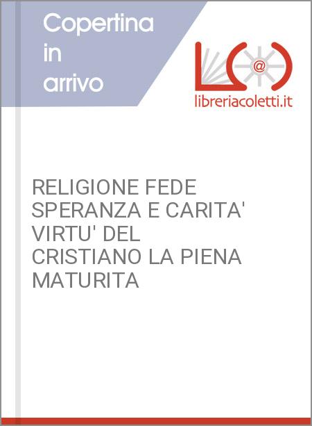 RELIGIONE FEDE SPERANZA E CARITA' VIRTU' DEL CRISTIANO LA PIENA MATURITA