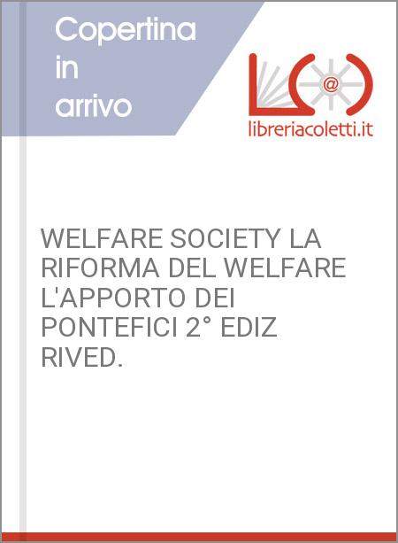 WELFARE SOCIETY LA RIFORMA DEL WELFARE L'APPORTO DEI PONTEFICI 2° EDIZ RIVED.