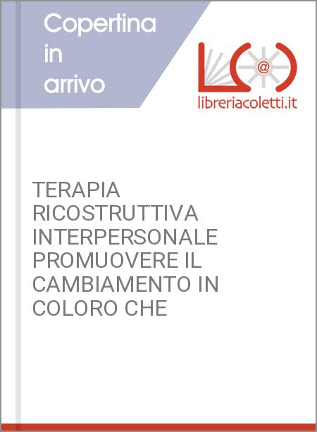 TERAPIA RICOSTRUTTIVA INTERPERSONALE PROMUOVERE IL CAMBIAMENTO IN COLORO CHE