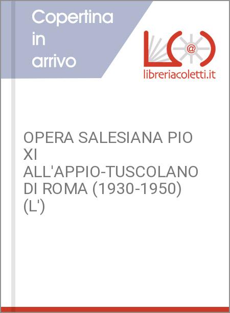 OPERA SALESIANA PIO XI ALL'APPIO-TUSCOLANO DI ROMA (1930-1950) (L')