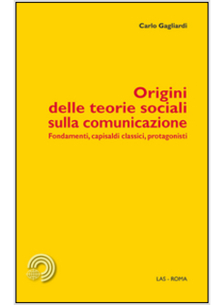 ORIGINI DELLE TEORIE SOCIALI SULLA COMUNICAZIONE. FONDAMENTI, CAPISALDI CLASSICI