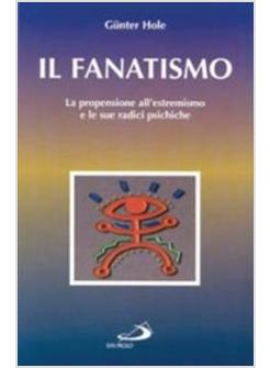 FANATISMO LA PROPENSIONE ALL'ESTREMISMO E LE SUE RADICI PSICHICHE (IL)