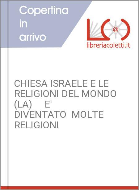 CHIESA ISRAELE E LE RELIGIONI DEL MONDO (LA)     E' DIVENTATO  MOLTE RELIGIONI