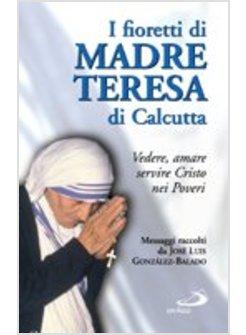 FIORETTI DI MADRE TERESA DI CALCUTTA VEDERE AMARE SERVIRE CRISTO NEI POVERI (