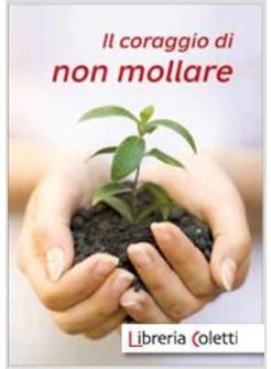 IL CORAGGIO DI NON MOLLARE