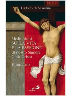 MEDITAZIONI SULLA VITA E  PASSIONE DI NOSTRO SIGNORE GESU' CRISTO PAGINE SCELTE