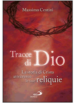 TRACCE DI DIO LA STORIA DI CRISTO ATTRAVERSO LE SUE RELIQUIE