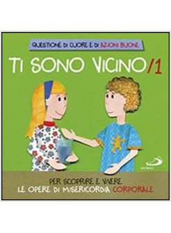 TI SONO VICINO. VOL. 1: PER SCOPRIRE E VIVERE LE OPERE DI MISERICORDIA CORPORALE