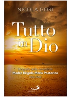 TUTTO IN DIO. BIOGRAFIA DELLA VENERABILE MADRE BRIGIDA MARIA POSTORINO 1865-196