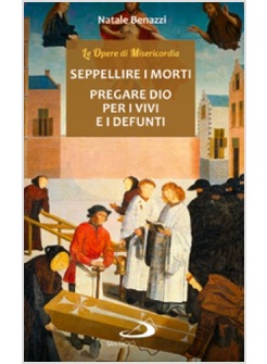 SEPPELLIRE I MORTI. PREGARE DIO PER I VIVI E PER I DEFUNTI