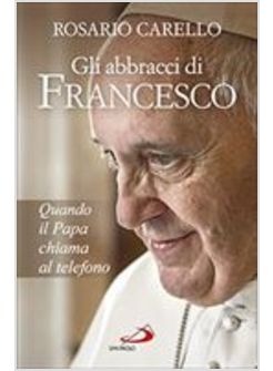 GLI ABBRACCI DI FRANCESCO. QUANDO IL PAPA CHIAMA AL TELEFONO