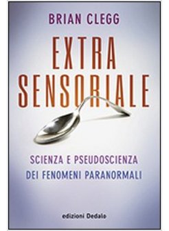 EXTRASENSORIALE. SCIENZA E PSEUDOSCIENZA DEI FENOMENI PARANORMALI