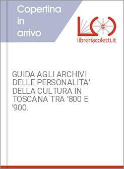 GUIDA AGLI ARCHIVI DELLE PERSONALITA' DELLA CULTURA IN TOSCANA TRA '800 E '900.