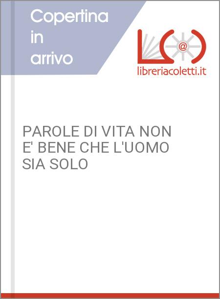 PAROLE DI VITA NON E' BENE CHE L'UOMO SIA SOLO