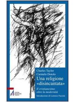 UNA RELIGIONE «DISINCANTATA». IL CRISTIANESIMO OLTRE LA MODERNITA'
