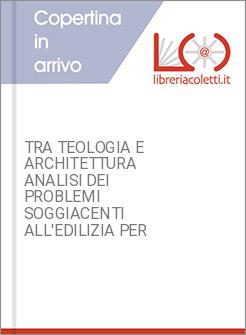TRA TEOLOGIA E ARCHITETTURA ANALISI DEI PROBLEMI SOGGIACENTI ALL'EDILIZIA PER