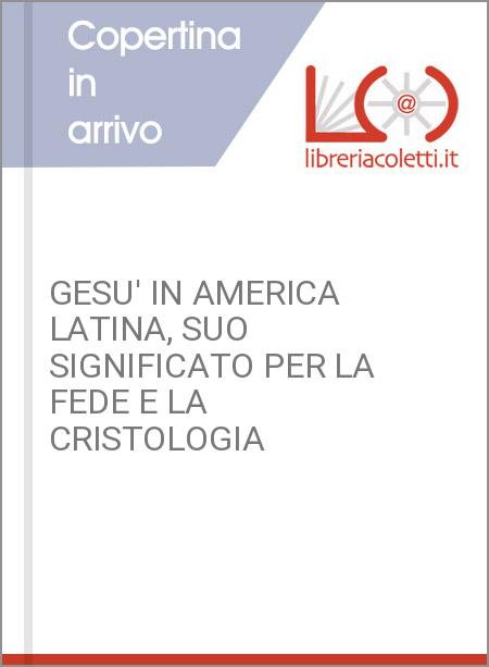 GESU' IN AMERICA LATINA, SUO SIGNIFICATO PER LA FEDE E LA CRISTOLOGIA