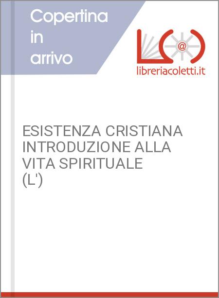 ESISTENZA CRISTIANA INTRODUZIONE ALLA VITA SPIRITUALE (L')