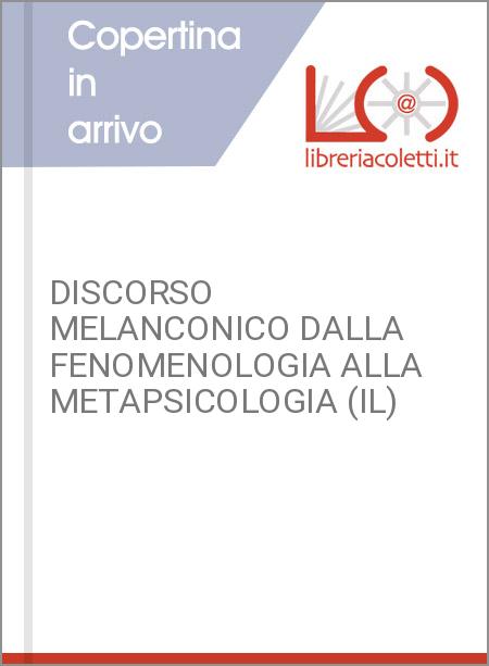 DISCORSO MELANCONICO DALLA FENOMENOLOGIA ALLA METAPSICOLOGIA (IL)