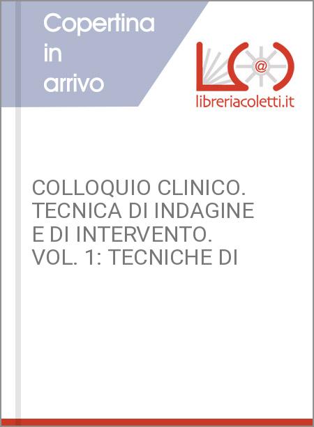 COLLOQUIO CLINICO. TECNICA DI INDAGINE E DI INTERVENTO. VOL. 1: TECNICHE DI