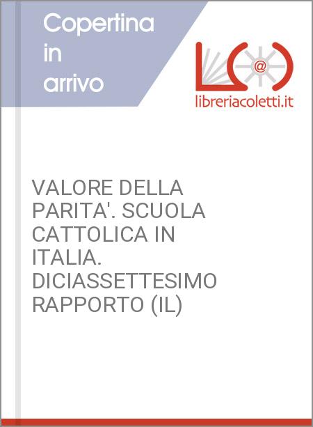 VALORE DELLA PARITA'. SCUOLA CATTOLICA IN ITALIA. DICIASSETTESIMO RAPPORTO (IL)