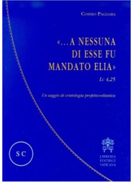 A NESSUNA DI ESSE FU MANDATO ELIA. UN SAGGIO DI CRISTOLOGIA PROFETICO - ELIANICA