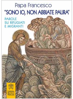 SONO IO, NON ABBIATE PAURA. PAROLE DI PAPA FRANCESCO SU RIFUGIATI E MIGRANTI