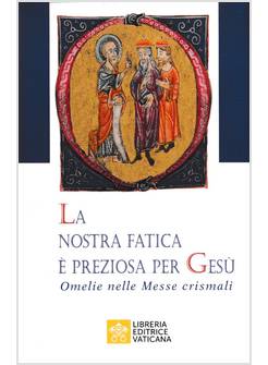 LA NOSTRA FATICA E' PREZIOSA PER GESU'. OMELIE PER LE MESSE CRISMALI 
