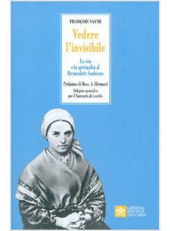 VEDERE L'INVISIBILE. LA VITA E LA SPIRITUALITA' DI SAN BERNADETTE SOUBIROUS