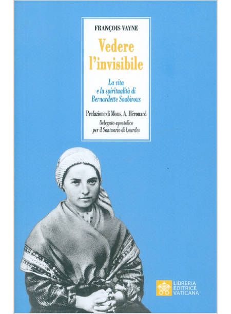 VEDERE L'INVISIBILE. LA VITA E LA SPIRITUALITA' DI SAN BERNADETTE SOUBIROUS