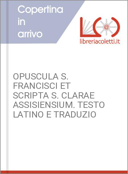OPUSCULA S. FRANCISCI ET SCRIPTA S. CLARAE ASSISIENSIUM. TESTO LATINO E TRADUZIO