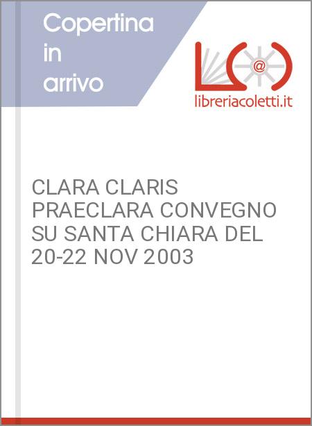 CLARA CLARIS PRAECLARA CONVEGNO SU SANTA CHIARA DEL 20-22 NOV 2003