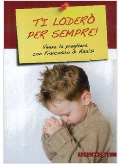 TI LODERO' PER SEMPRE! VIVERE LA PREGHIERA CON FRANCESCO D'ASSISI
