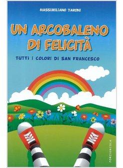 ARCOBALENO DI FELICITA'. TUTTI I COLORI DI SAN FRANCESCO. EDIZ. ILLUSTRATA (UN)