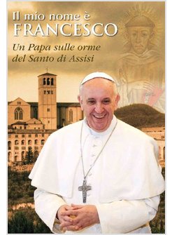 IL MIO NOME E' FRANCESCO UN PAPA SULLE ORME DEL SANTO ASSISI