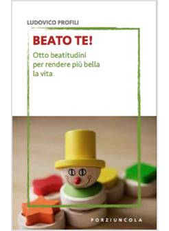 BEATO TE! OTTO BEATITUDINI PER RENDERE PIU' BELLA LA VITA