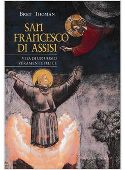 SAN FRANCESCO DI ASSISI. VITA DI UN UOMO VERAMENTE FELICE