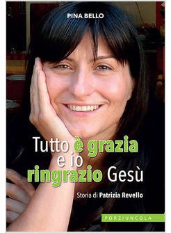 TUTTO E' GRAZIA E IO RINGRAZIO GESU'. STORIA DI PATRIZIA REVELLO
