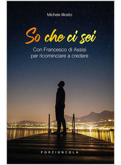 SO CHE CI SEI CON FRANCESCO DI ASSISI PER RICOMINCIARE A CREDERE