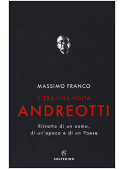 C'ERA UNA VOLTA ANDREOTTI. RITRATTO DI UN UOMO, DI UN'EPOCA E DI UN PAESE