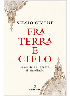 FRA CIELO E TERRA. LA VERA STORIA DELLA CUPOLA DI BRUNELLESCHI