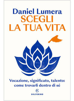 SCEGLI LA TUA VITA VOCAZIONE, SIGNIFICATO, TALENTO COME TROVARLI DENTRO DI SE'