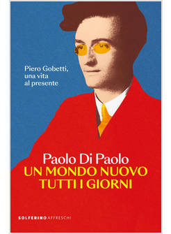 UN MONDO NUOVO TUTTI I GIORNI PIERO GOBETTI, UNA VITA AL PRESENTE 