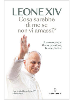 COSA SAREBBE DI ME SE NON VI AMASSI? IL NUOVO PAPA IL SUO PENSIERO LE SUE PAROLE