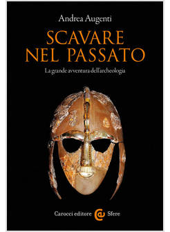 SCAVARE NEL PASSATO LA GRANDE AVVENTURA DELL'ACHEOLOGIA