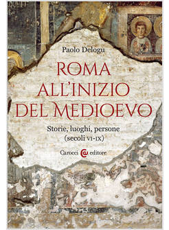 ROMA ALL'INIZIO DEL MEDIOEVO STORIE, LUOGHI, PERSONE (SECOLI VI-IX)