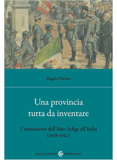 PROVINCIA TUTTA DA INVENTARE. L'ANNESSIONE DELL'ALTO ADIGE ALL'ITALIA (1918-1922